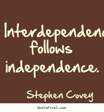 Inspirational quotes - Interdependency follows independence.