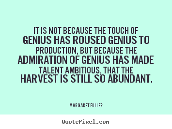 Inspirational quote - It is not because the touch of genius has roused genius to production,..