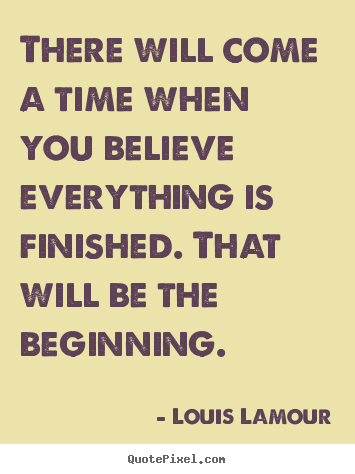 Sayings about inspirational - There will come a time when you believe everything is finished...