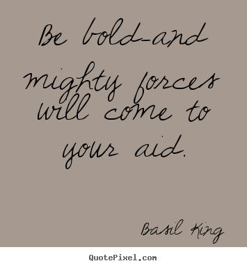 Be bold-and mighty forces will come to your aid. Basil King great inspirational quote