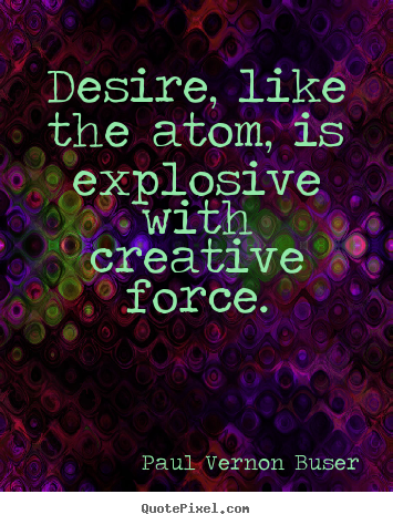 Paul Vernon Buser poster quotes - Desire, like the atom, is explosive with creative force. - Inspirational quotes