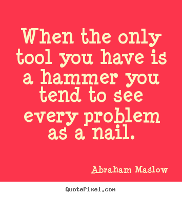 When the only tool you have is a hammer you tend to see every problem.. Abraham Maslow greatest inspirational quotes