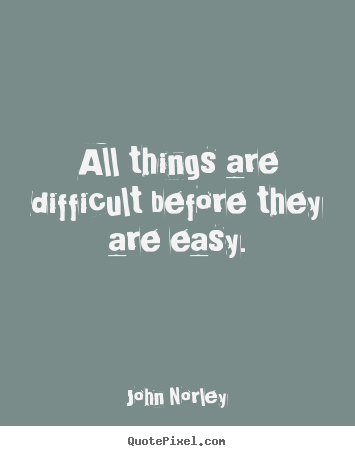John Norley picture quote - All things are difficult before they are easy. - Inspirational sayings