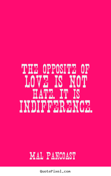 The opposite of love is not hate. it is indifference. Mal Pancoast greatest inspirational quote