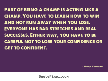 Part of being a champ is acting like a champ. you have to learn.. Nancy Kerrigan great inspirational quotes