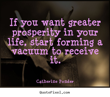 If you want greater prosperity in your life, start forming.. Catherine Ponder great inspirational quotes