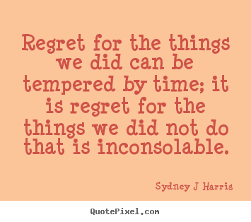 Regret for the things we did can be tempered by time; it is regret.. Sydney J Harris  inspirational quotes