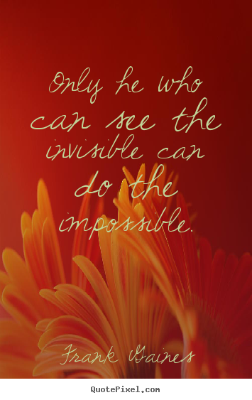 Only he who can see the invisible can do the impossible. Frank Gaines famous inspirational quote