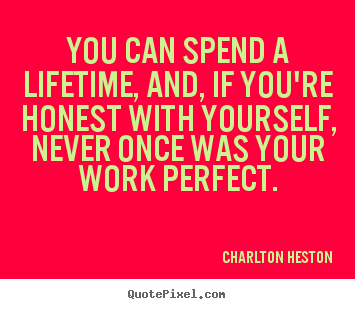 You can spend a lifetime, and, if you're honest with yourself, never.. Charlton Heston top inspirational quote