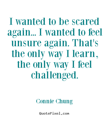 I wanted to be scared again... i wanted to feel unsure.. Connie Chung  inspirational quotes