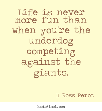 Life is never more fun than when you're the underdog competing against.. H Ross Perot  inspirational quote