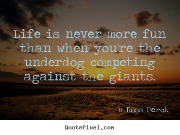 H Ross Perot photo quote - Life is never more fun than when you're the underdog competing.. - Inspirational quotes