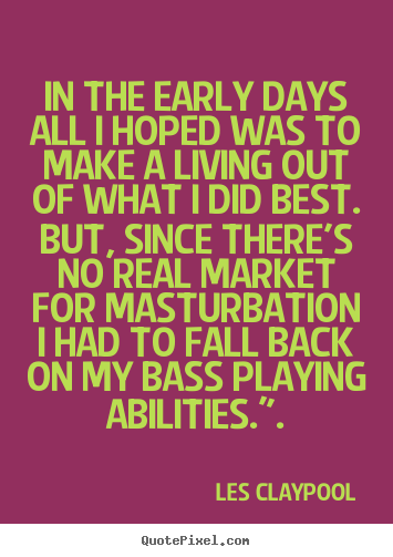 In the early days all i hoped was to make a living out of.. Les Claypool great inspirational quotes