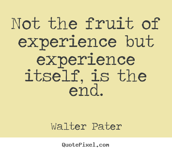 Not the fruit of experience but experience itself, is the end. Walter Pater  inspirational quotes