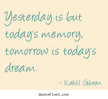 Yesterday is but today's memory, tomorrow is today's dream. Kahlil Gibran famous inspirational quote
