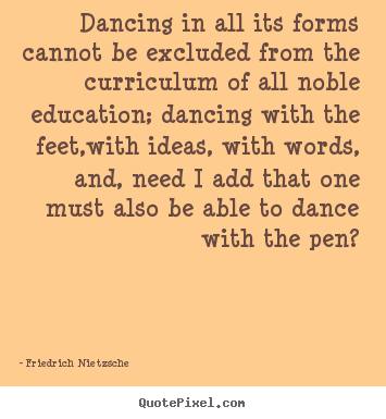 Dancing in all its forms cannot be excluded from the curriculum of.. Friedrich Nietzsche  inspirational quotes