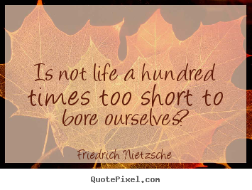 Inspirational sayings - Is not life a hundred times too short to bore..