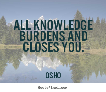 Quotes about inspirational - All knowledge burdens and closes you.