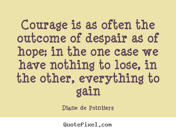 Courage is as often the outcome of despair as of hope; in.. Diane De Pointiers  inspirational quotes