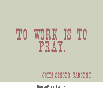John Singer Sargent picture quotes - To work is to pray. - Inspirational quotes