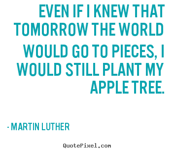 Inspirational quotes - Even if i knew that tomorrow the world would go to pieces, i..