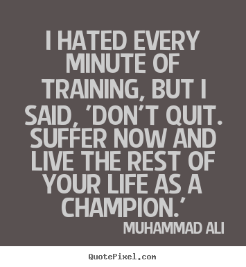 I hated every minute of training, but i said, 'don't quit. suffer now..  Muhammad Ali good inspirational quotes