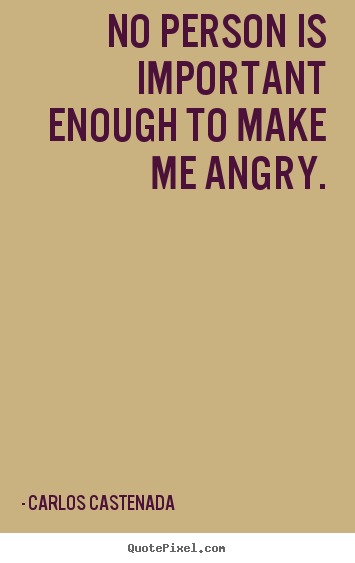 No person is important enough to make me angry. Carlos Castenada popular inspirational quotes