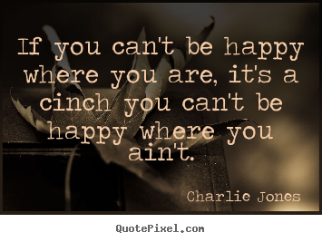 Inspirational quotes - If you can't be happy where you are, it's a cinch you..