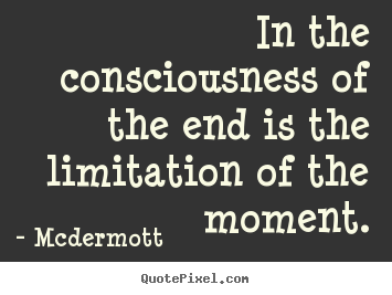 In the consciousness of the end is the limitation.. Mcdermott famous inspirational quotes