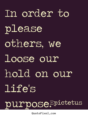 In order to please others, we loose our hold on our life's purpose. Epictetus best inspirational quotes