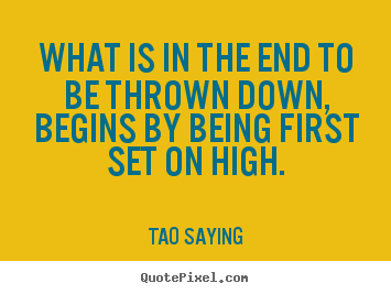 Tao Saying picture quotes - What is in the end to be thrown down, begins by being first set on.. - Inspirational sayings