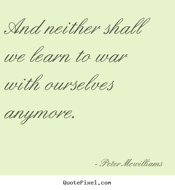 Inspirational sayings - And neither shall we learn to war with ourselves anymore.