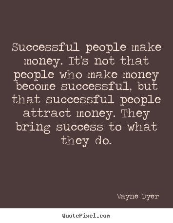 Successful people make money. it's not that people.. Wayne Dyer great inspirational quotes
