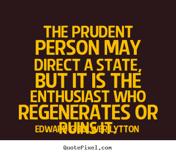 The prudent person may direct a state, but it is the enthusiast.. Edward G Bulwer Lytton great inspirational sayings