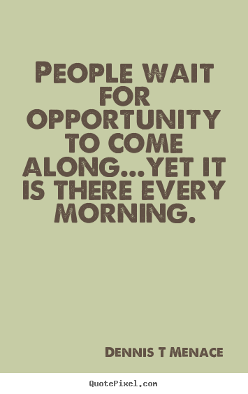 Dennis T Menace picture quotes - People wait for opportunity to come along...yet it is.. - Inspirational quotes