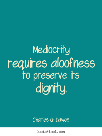 Inspirational sayings - Mediocrity requires aloofness to preserve its dignity.