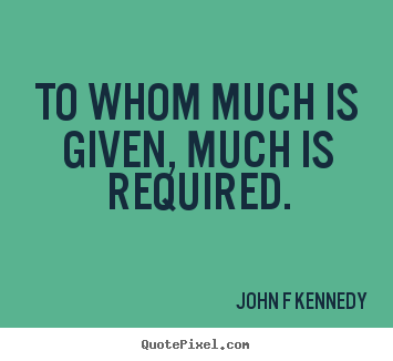 Inspirational quotes - To whom much is given, much is required.