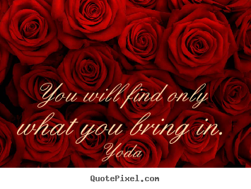 Inspirational quotes - You will find only what you bring in.