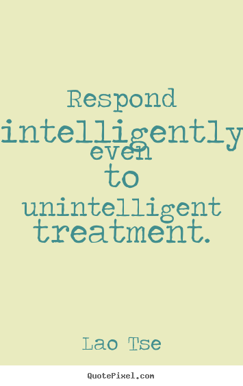 Quote about inspirational - Respond intelligently even to unintelligent treatment.
