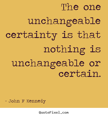 John F Kennedy picture quotes - The one unchangeable certainty is that nothing is unchangeable.. - Inspirational quote
