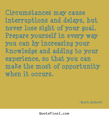 Circumstances may cause interruptions and delays, but never lose sight.. Mario Andretti famous inspirational quote