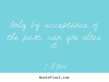 Only by acceptance of the past, can you alter it. T S Eliot top inspirational quotes