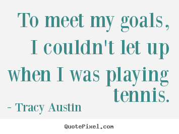 Inspirational quote - To meet my goals, i couldn't let up when i was..