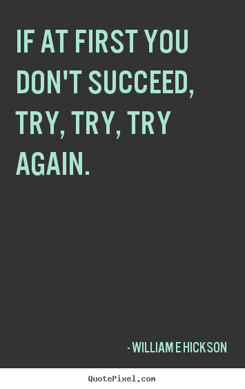 If at first you don't succeed, try, try, try again. William E Hickson famous inspirational quote