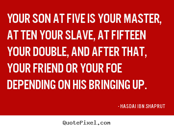 Your son at five is your master, at ten your slave,.. Hasdai Ibn Shaprut  inspirational quote