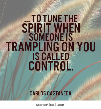 Carlos Castaneda picture quotes - ... to tune the spirit when someone is trampling on you is called control. - Inspirational quotes