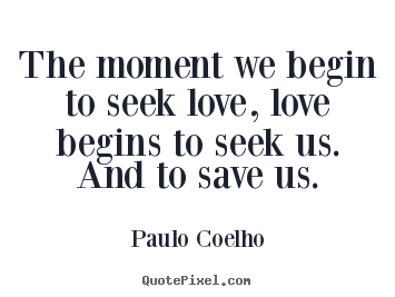Paulo Coelho picture quotes - The moment we begin to seek love, love begins to seek us. and.. - Inspirational quotes