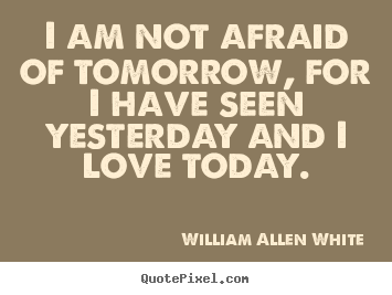 William Allen White picture sayings - I am not afraid of tomorrow, for i have seen yesterday.. - Inspirational quotes