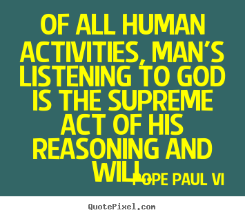 Of all human activities, man's listening to god is the supreme act.. Pope Paul VI best inspirational quote