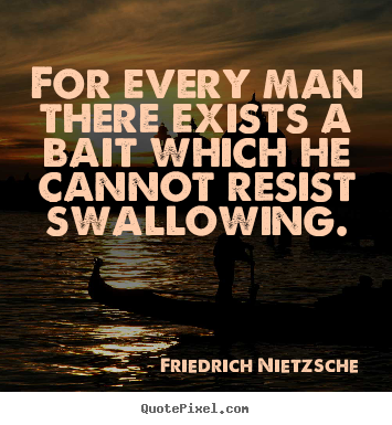For every man there exists a bait which he cannot resist swallowing. Friedrich Nietzsche famous inspirational quote